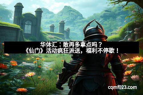 华体汇：敢再多拿点吗？《仙门》活动疯狂派送，福利不停歇！